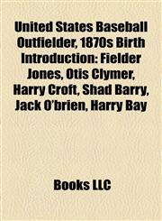 United States Baseball Outfielder, 1870s Birth Introduction Fielder Jones, Otis Clymer, Harry Croft, Shad Barry, Jack O'brien, Harry Bay,1157024114,9781157024118