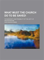 What must the church do to be saved!; The necessity and possibility of the unity of Protestantism,1151206237,9781151206237