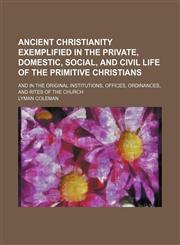 Ancient Christianity exemplified in the private, domestic, social, and civil life of the primitive Christians; and in the original institutions, offices, ordinances, and rites of the church,1150140984,9781150140983