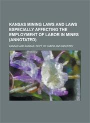 Kansas mining laws and laws especially affecting the employment of labor in mines (annotated),1230071806,9781230071800
