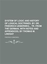System of logic and history of logical doctrines. By. Dr. Friedrich Ueberweg Tr. from the German, with notes and appendices, by Thomas M. Lindsay,1234501996,9781234501990