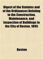 Digest of the Statutes and of the Ordinances Relating to the Construction, Maintenance, and Inspection of Buildings in the City of Boston, 1895,1155041399,9781155041391