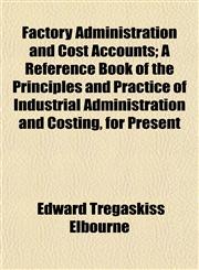 Factory Administration and Cost Accounts; A Reference Book of the Principles and Practice of Industrial Administration and Costing, for Present,1153377837,9781153377836