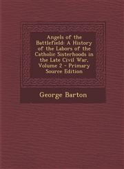 Angels of the Battlefield A History of the Labors of the Catholic Sisterhoods in the Late Civil War, Volume 2,1287538711,9781287538714