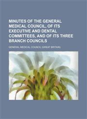 Minutes of the General Medical Council, of its Executive and Dental Committees, and of its three Branch Councils,1130812499,9781130812497
