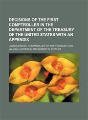Decisions of the first comptroller in the Department of the Treasury of the United States with an appendix,1130829243,9781130829242