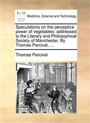 Speculations on the perceptive power of vegetables addressed to the Literary and Philosophical Society of Manchester. By Thomas Percival, ...,1140694804,9781140694809