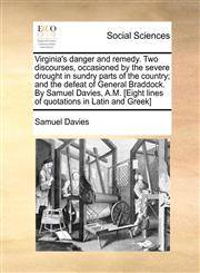 Virginia's danger and remedy. Two discourses, occasioned by the severe drought in sundry parts of the country; and the defeat of General Braddock. By Samuel Davies, A.M. [Eight lines of quotations in Latin and Greek],1170873561,9781170873564