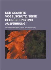 Der Gesamte Vogelschutz, Seine Begrundung Und Ausfuhrung,1234456397,9781234456399