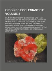 Origines Ecclesiasticae Volume 8; Or, the Antiquities of the Christian Church, and Other Works, of the REV. Joseph Bingham with a Set of Maps of Eccle,1236310446,9781236310446