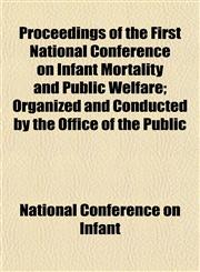 Proceedings of the First National Conference on Infant Mortality and Public Welfare; Organized and Conducted by the Office of the Public,1152568752,9781152568754