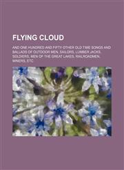 Flying Cloud; And One Hundred and Fifty Other Old Time Songs and Ballads of Outdoor Men, Sailors, Lumber Jacks, Soldiers, Men of the Great Lakes, Rail,1236498399,9781236498397