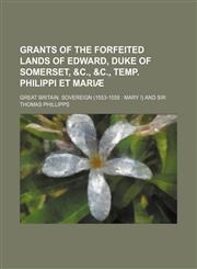 Grants of the Forfeited Lands of Edward, Duke of Somerset, &C., &C., Temp. Philippi Et Mariae,1236438191,9781236438195