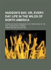 Hudson's Bay, Or, Every-Day Life in the Wilds of North America; During Six Years' Residence in the Territories of the Hon. Hudson's Bay Company,1150671629,9781150671623