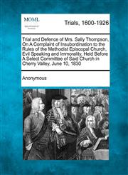 Trial and Defence of Mrs. Sally Thompson, On A Complaint of Insubordination to the Rules of the Methodist Episcopal Church, Evil Speaking and Immorality, Held Before A Select Committee of Said Church in Cherry Valley, June 10, 1830,1275510469,9781275510463