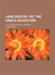 Jane Seaton, or, The king's adventure; a Scottish historical romance,1150562587,9781150562587