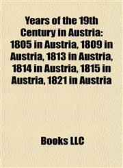 Years of the 19th Century in Austria 1805 in Austria, 1809 in Austria, 1813 in Austria, 1814 in Austria, 1815 in Austria, 1821 in Austria,1158016425,9781158016426