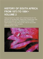 History of South Africa From 1873 to 1884 (Volume 2); Twelve Eventful Years, With Continuation of the History of Galekaland, Tembuland, Pondoland, and Betshuanaland Until the Annexation of Those Territories to the Cape Colony, and of Zululand Until Its An,1150263210,9781150263217