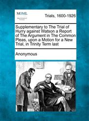 Supplementary to The Trial of Hurry against Watson a Report of The Argument in The Common Pleas, upon a Motion for a New Trial, in Trinity Term last,1275514618,9781275514614