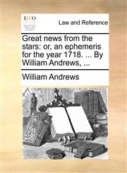 Great news from the stars or, an ephemeris for the year 1718. ... By William Andrews, ...,1170469884,9781170469880