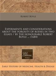 Experiments and considerations about the porosity of bodies in two essays / by the honourable Robert Boyle ... (1684),1240826494,9781240826490