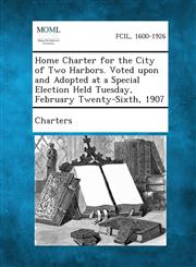 Home Charter for the City of Two Harbors. Voted Upon and Adopted at a Special Election Held Tuesday, February Twenty-Sixth, 1907,1289335761,9781289335762