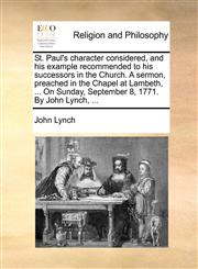 St. Paul's character considered, and his example recommended to his successors in the Church. A sermon, preached in the Chapel at Lambeth, ... On Sunday, September 8, 1771. By John Lynch, ...,1140919253,9781140919254