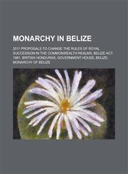 Monarchy in Belize 2011 Proposals to Change the Rules of Royal Succession in the Commonwealth Realms, Belize ACT 1981, British Honduras,,1156099803,9781156099803