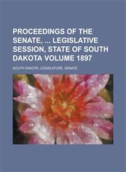 Proceedings of the Senate, Legislative Session, State of South Dakota Volume 1897,123686817X,9781236868176