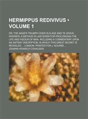 Hermippus Redivivus (Volume 1); Or, the Sage's Triumph Over Old Age and Te Grave, Wherein, a Method Is Laid Down for Prolonging the Life and Vigour of Man. Including a Commentary Upon an Antient Inscription, in Which This Great Secret Is Revealed London P,1154368017,9781154368017