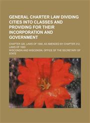 General Charter Law Dividing Cities Into Classes and Providing for Their Incorporation and Government; Chapter 326, Laws of 1889, as Amended by Chapte,1236476093,9781236476098