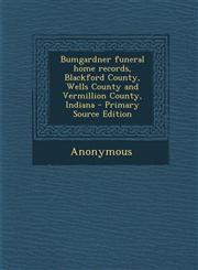 Bumgardner Funeral Home Records, Blackford County, Wells County and Vermillion County, Indiana,1289702071,9781289702076