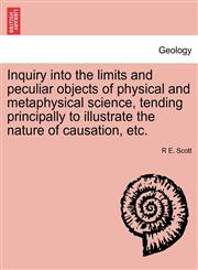 Inquiry into the limits and peculiar objects of physical and metaphysical science, tending principally to illustrate the nature of causation, etc.,1241471142,9781241471149