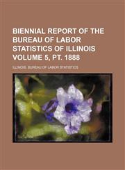 Biennial report of the Bureau of Labor Statistics of Illinois Volume 5, pt. 1888,1232256927,9781232256922