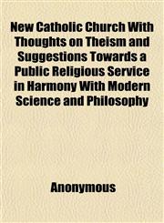 New Catholic Church With Thoughts on Theism and Suggestions Towards a Public Religious Service in Harmony With Modern Science and Philosophy,1151844225,9781151844224