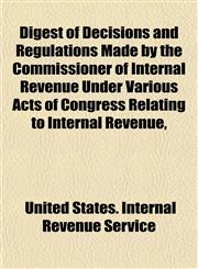Digest of Decisions and Regulations Made by the Commissioner of Internal Revenue Under Various Acts of Congress Relating to Internal Revenue,,1154926559,9781154926552
