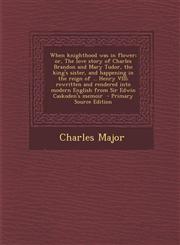 When Knighthood Was in Flower; Or, the Love Story of Charles Brandon and Mary Tudor, the King's Sister, and Happening in the Reign of ... Henry VIII;,1294351206,9781294351207