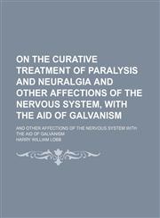 On the Curative Treatment of Paralysis and Neuralgia and Other Affections of the Nervous System, With the Aid of Galvanism; And Other Affections of the Nervous System With the Aid of Galvanism,1458860396,9781458860392