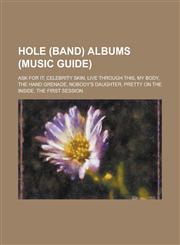 Hole (Band) Albums (Music Guide) Ask for It, Celebrity Skin, Live Through This, My Body, the Hand Grenade, Nobody's Daughter, Pretty on the Inside, t,115785091X,9781157850915