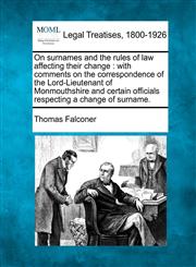 On surnames and the rules of law affecting their change with comments on the correspondence of the Lord-Lieutenant of Monmouthshire and certain officials respecting a change of surname.,1240024002,9781240024001
