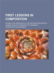 First Lessons in Composition; In Which the Principles of the Art Are Developed in Connection with Principles of Grammar,1459077687,9781459077683