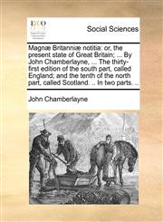 Magnæ Britanniæ notitia or, the present state of Great Britain; ... By John Chamberlayne, ... The thirty-first edition of the south part, called England; and the tenth of the north part, called Scotland. .. In two parts. ..,117047697X,9781170476970