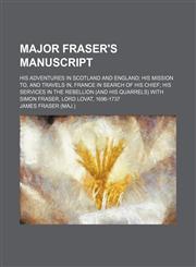 Major Fraser's Manuscript (Volume 1); His Adventures in Scotland and England His Mission To, and Travels In, France in Search of His Chief His Services in the Rebellion (And His Quarrels) With Simon Fraser, Lord Lovat, 1696-1737,115164241X,9781151642417