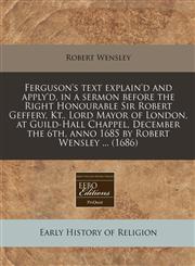 Ferguson's text explain'd and apply'd, in a sermon before the Right Honourable Sir Robert Geffery, Kt., Lord Mayor of London, at Guild-Hall Chappel, December the 6th, anno 1685 by Robert Wensley ... (1686),1240937245,9781240937240