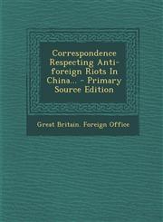 Correspondence Respecting Anti-foreign Riots In China... - Primary Source Edition,1294081918,9781294081913