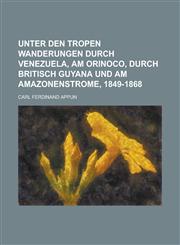 Unter Den Tropen Wanderungen Durch Venezuela, Am Orinoco, Durch Britisch Guyana Und Am Amazonenstrome, 1849-1868,1235201635,9781235201639