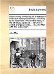 Book-keeping methodiz'd or, a methodical treatise of merchant-accompts, according to the Italian form. Wherein the theory of the art is fully explained, ... To which is added, a large appendix, ... By John Mair, A.M. The sixth edition.,1140983938,9781140983934