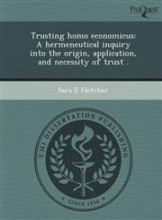 Trusting homo economicus A hermeneutical inquiry into the origin, application, and necessity of trust .,1249061261,9781249061267