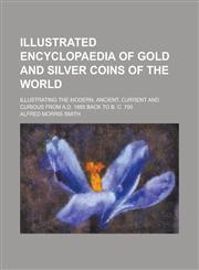 Illustrated Encyclopaedia of Gold and Silver Coins of the World; Illustrating the Modern, Ancient, Current and Curious from A.D. 1885 Back to B. C. 70,1234230372,9781234230371