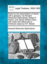 Rules for the interpretation of deeds with a glossary /  by Howard Warburton Elphinstone, Robert F. Norton, and James William Clark ; with notes and references to American cases by H.F. Stitzell.,1240038240,9781240038244